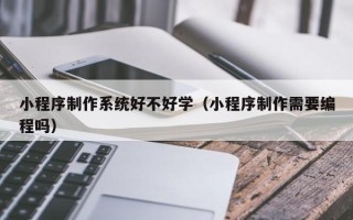 黔西南小程序制作系统好不好学（小程序制作需要编程吗）