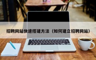 黔西南招聘网站快速搭建方法（如何建立招聘网站）