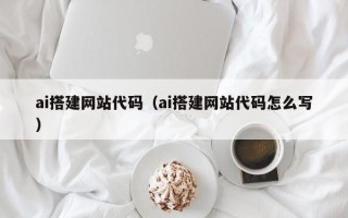 黔西南ai搭建网站代码（ai搭建网站代码怎么写）