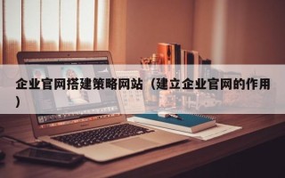 黔西南企业官网搭建策略网站（建立企业官网的作用）