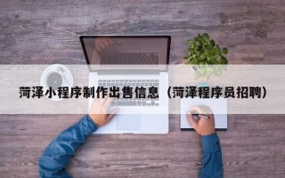 黔西南菏泽小程序制作出售信息（菏泽程序员招聘）