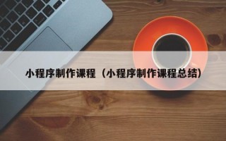黔西南小程序制作课程（小程序制作课程总结）