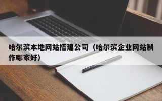 黔西南哈尔滨本地网站搭建公司（哈尔滨企业网站制作哪家好）