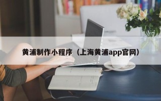 黔西南黄浦制作小程序（上海黄浦app官网）