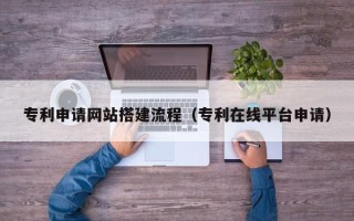 黔西南专利申请网站搭建流程（专利在线平台申请）