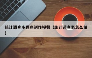黔西南统计调查小程序制作视频（统计调查表怎么做）