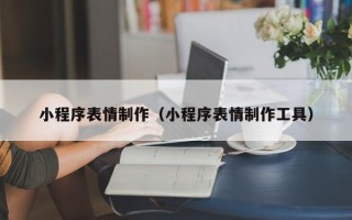 黔西南小程序表情制作（小程序表情制作工具）