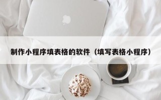 黔西南制作小程序填表格的软件（填写表格小程序）