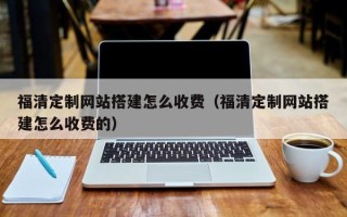 黔西南福清定制网站搭建怎么收费（福清定制网站搭建怎么收费的）