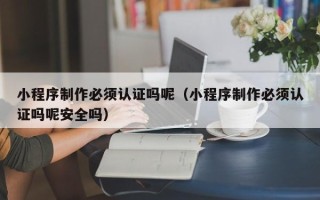 黔西南小程序制作必须认证吗呢（小程序制作必须认证吗呢安全吗）