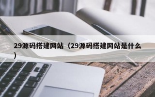 黔西南29源码搭建网站（29源码搭建网站是什么）