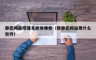 黔西南静态网站搭建系统有哪些（做静态网站用什么软件）
