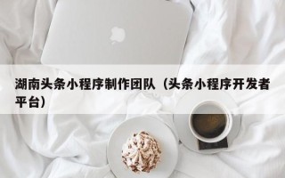 黔西南湖南头条小程序制作团队（头条小程序开发者平台）