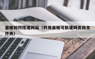 黔西南面板如何搭建网站（利用面板可新建网页和文件夹）