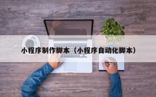 黔西南小程序制作脚本（小程序自动化脚本）