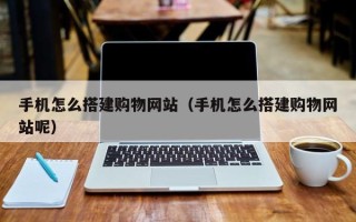 黔西南手机怎么搭建购物网站（手机怎么搭建购物网站呢）