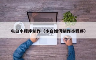 黔西南电白小程序制作（小白如何制作小程序）