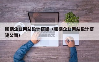 黔西南顺德企业网站设计搭建（顺德企业网站设计搭建公司）