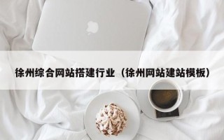 黔西南徐州综合网站搭建行业（徐州网站建站模板）