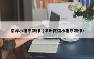 黔西南南漳小程序制作（漳州微信小程序制作）