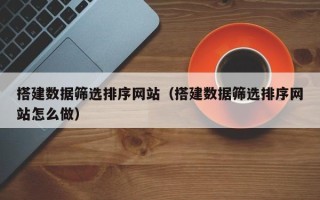 黔西南搭建数据筛选排序网站（搭建数据筛选排序网站怎么做）
