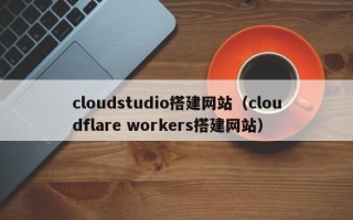 黔西南cloudstudio搭建网站（cloudflare workers搭建网站）