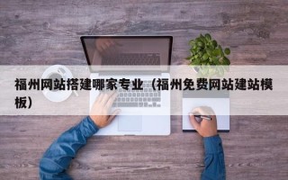 黔西南福州网站搭建哪家专业（福州免费网站建站模板）