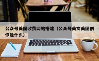 黔西南公众号美图收费网站搭建（公众号美文美图创作是什么）