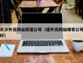 黔西南长沙外贸网站搭建公司（建外贸网站哪家公司好）