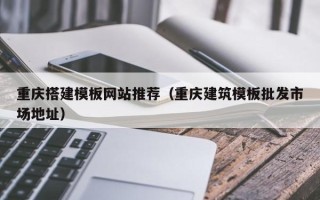 黔西南重庆搭建模板网站推荐（重庆建筑模板批发市场地址）