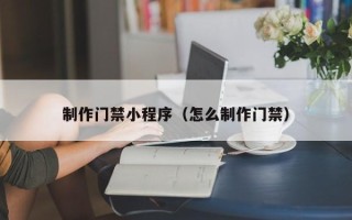 黔西南制作门禁小程序（怎么制作门禁）