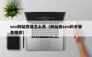 黔西南seo网站搭建怎么弄（网站做seo的步骤有哪些）