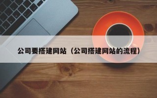 黔西南公司要搭建网站（公司搭建网站的流程）